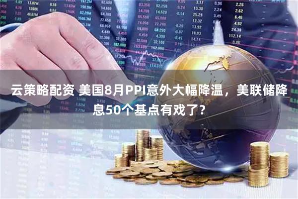 云策略配资 美国8月PPI意外大幅降温，美联储降息50个基点有戏了？