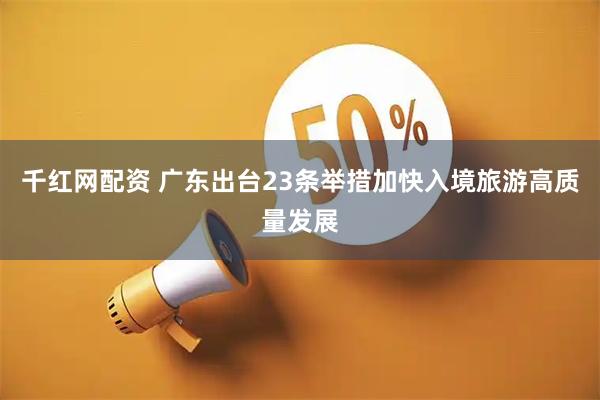 千红网配资 广东出台23条举措加快入境旅游高质量发展