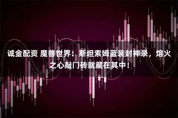 诚金配资 魔兽世界：斯坦索姆蓝装封神录，熔火之心敲门砖就藏在其中！