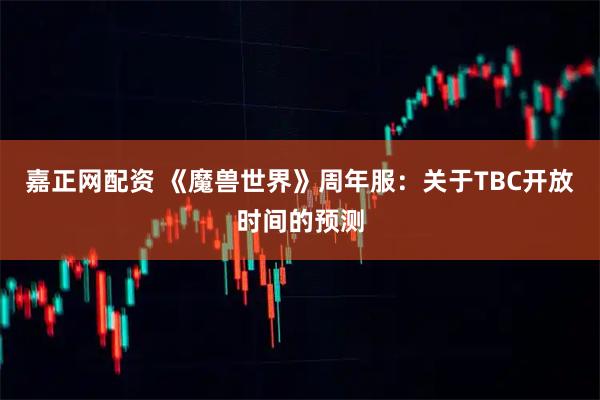 嘉正网配资 《魔兽世界》周年服：关于TBC开放时间的预测