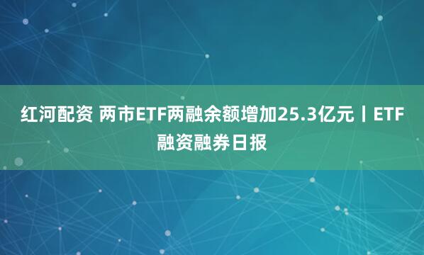 红河配资 两市ETF两融余额增加25.3亿元丨ETF融资融券日报