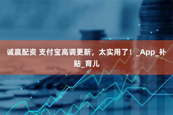 诚赢配资 支付宝高调更新，太实用了！_App_补贴_育儿