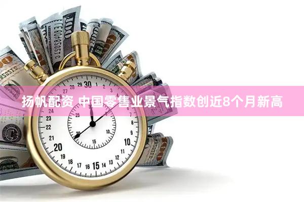 扬帆配资 中国零售业景气指数创近8个月新高