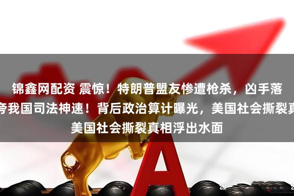 锦鑫网配资 震惊！特朗普盟友惨遭枪杀，凶手落网后他罕见夸我国司法神速！背后政治算计曝光，美国社会撕裂真相浮出水面