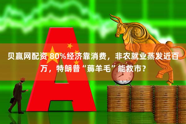 贝赢网配资 80%经济靠消费，非农就业蒸发近百万，特朗普“薅羊毛”能救市？