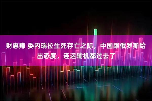 财惠赚 委内瑞拉生死存亡之际，中国跟俄罗斯给出态度，连运输机都过去了
