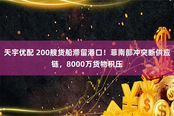 天宇优配 200艘货船滞留港口！菲南部冲突断供应链，8000万货物积压