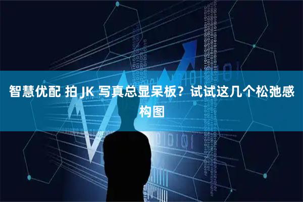 智慧优配 拍 JK 写真总显呆板？试试这几个松弛感构图