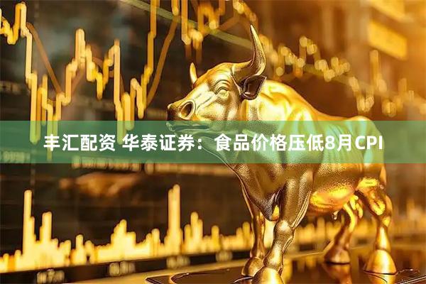 丰汇配资 华泰证券：食品价格压低8月CPI