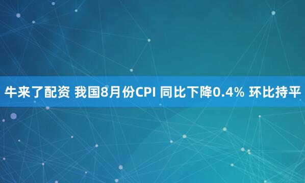 牛来了配资 我国8月份CPI 同比下降0.4% 环比持平