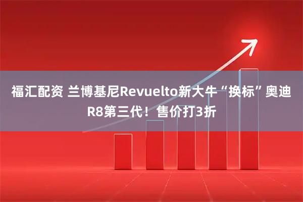 福汇配资 兰博基尼Revuelto新大牛“换标”奥迪R8第三代!售价打3折