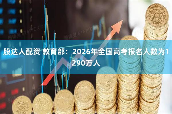 股达人配资 教育部：2026年全国高考报名人数为1290万人