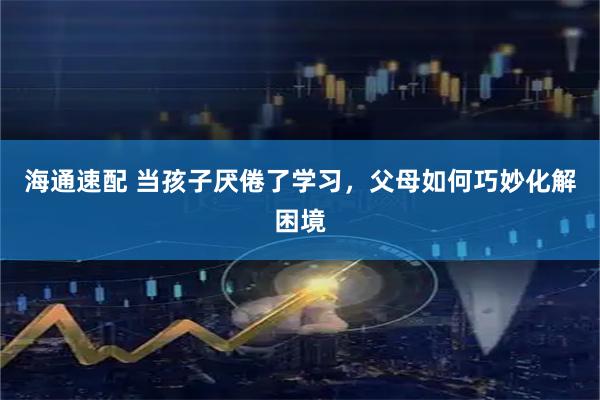 海通速配 当孩子厌倦了学习，父母如何巧妙化解困境