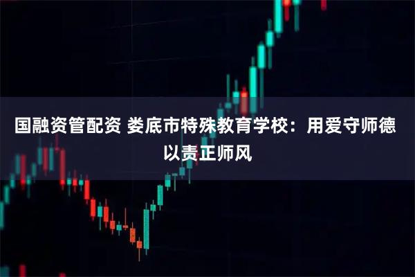 国融资管配资 娄底市特殊教育学校：用爱守师德 以责正师风